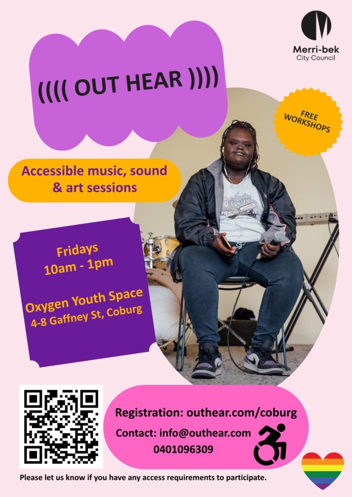 A coloured flyer for Out Hear program at Oxygen Youth Space on Fridays 10am - 1pm. Amongst pink, purple, yellow markings there is photo of a seated person holding a microphone. There is a drum kit and keyboard in the background. Logos for Merribek City Council, accessibility icon, and rainbow love heart. There is a QR code to the registration page as well as contact details. info@outhear.com
outhear.com/coburg