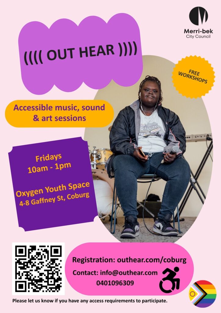 A coloured flyer for Out Hear program at Oxygen Youth Space on Fridays 10am - 1pm. Amongst pink, purple, yellow markings there is photo of a seated person holding a microphone. There is a drum kit and keyboard in the background. Logos for Merribek City Council, accessibility icon, and rainbow love heart. There is a QR code to the registration page as well as contact details. info@outhear.com outhear.com/coburg